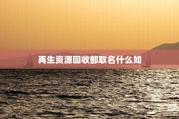 再生资源回收部取名什么如