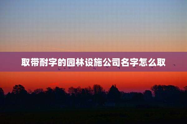 取带耐字的园林设施公司名字怎么取