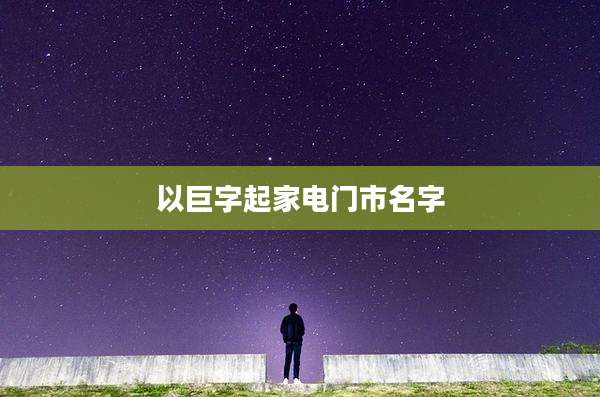 以巨字起家电门市名字