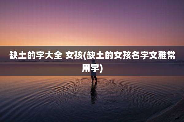 缺土的字大全 女孩(缺土的女孩名字文雅常用字)