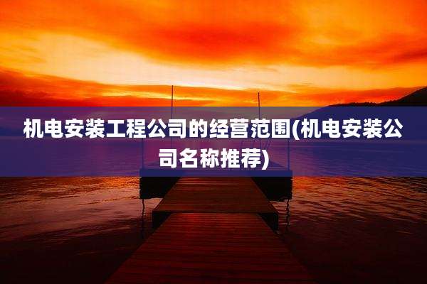 机电安装工程公司的经营范围(机电安装公司名称推荐)