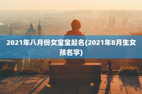 2021年八月份女宝宝起名(2021年8月生女孩名字)