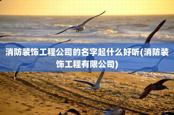 消防装饰工程公司的名字起什么好听(消防装饰工程有限公司)