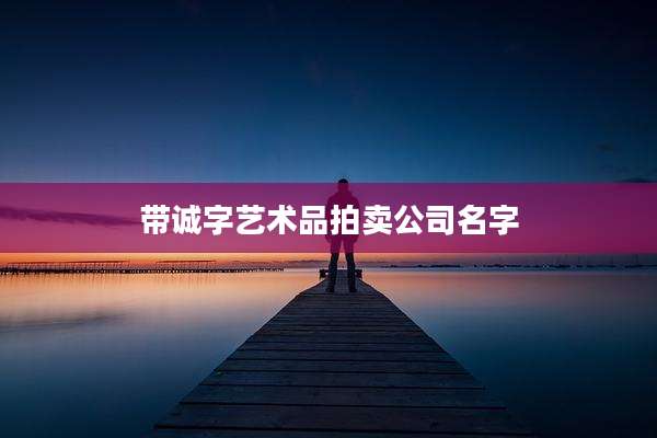 带诚字艺术品拍卖公司名字