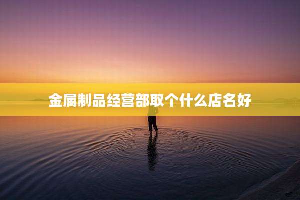 金属制品经营部取个什么店名好