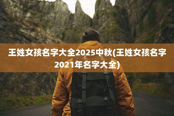 王姓女孩名字大全2025中秋(王姓女孩名字2021年名字大全)