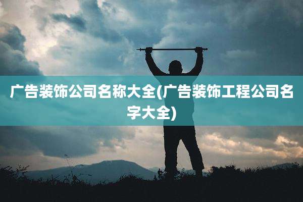 广告装饰公司名称大全(广告装饰工程公司名字大全)