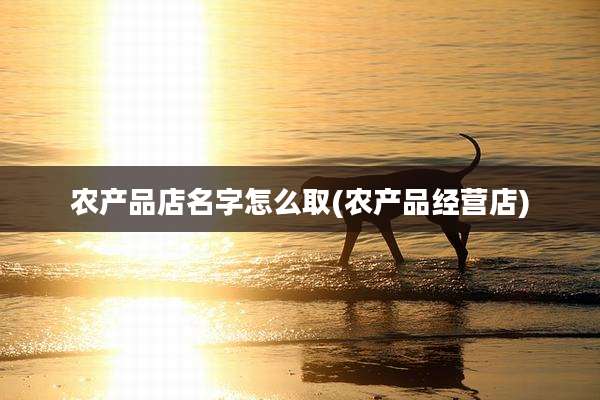 农产品店名字怎么取(农产品经营店)