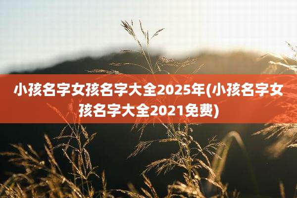 小孩名字女孩名字大全2025年(小孩名字女孩名字大全2021免费)