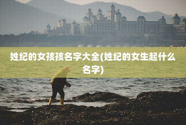 姓纪的女孩孩名字大全(姓纪的女生起什么名字)