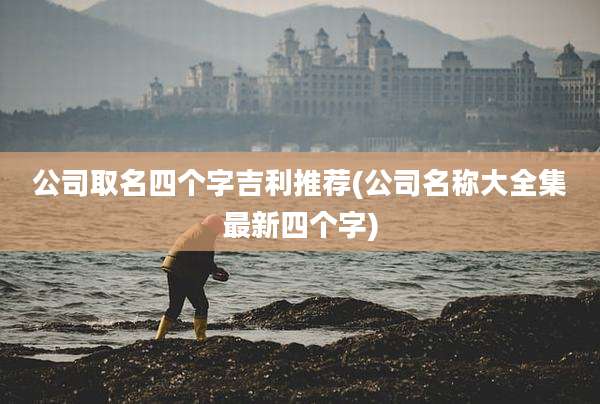 公司取名四个字吉利推荐(公司名称大全集最新四个字)