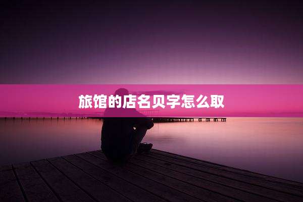 旅馆的店名贝字怎么取