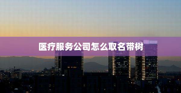 医疗服务公司怎么取名带树
