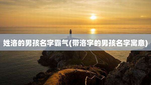 姓洛的男孩名字霸气(带洛字的男孩名字寓意)