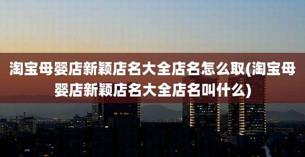 淘宝母婴店新颖店名大全店名怎么取(淘宝母婴店新颖店名大全店名叫什么)