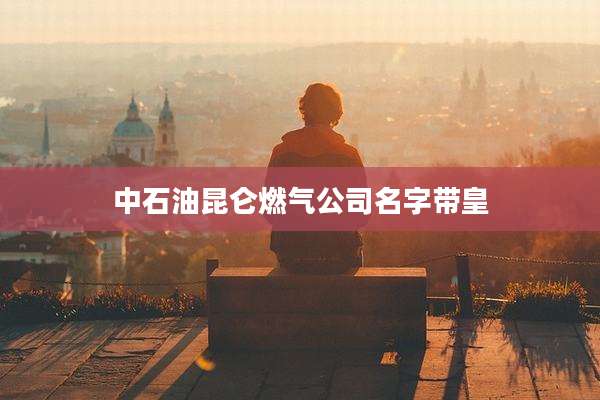 中石油昆仑燃气公司名字带皇