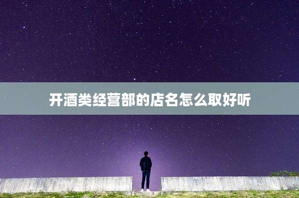 开酒类经营部的店名怎么取好听