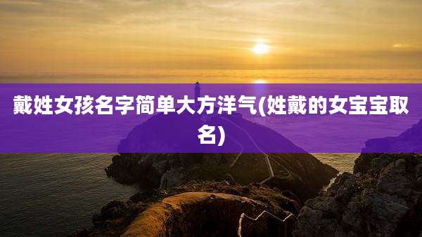 戴姓女孩名字简单大方洋气(姓戴的女宝宝取名)
