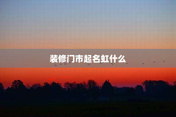 装修门市起名虹什么