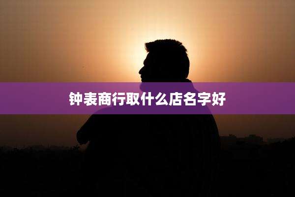 钟表商行取什么店名字好