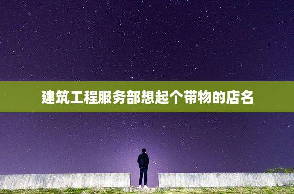 建筑工程服务部想起个带物的店名