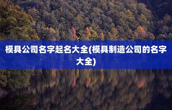 模具公司名字起名大全(模具制造公司的名字大全)
