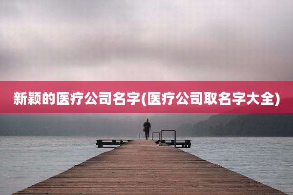 新颖的医疗公司名字(医疗公司取名字大全)