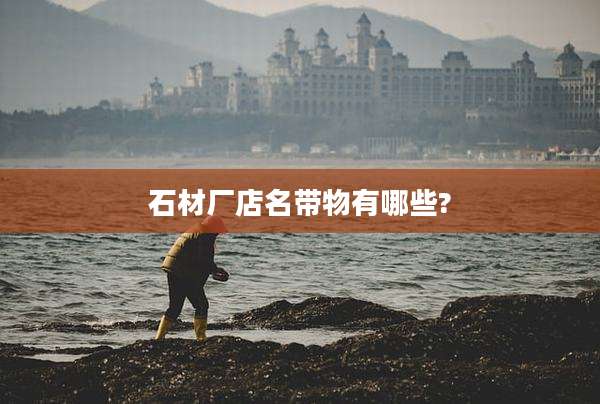石材厂店名带物有哪些?