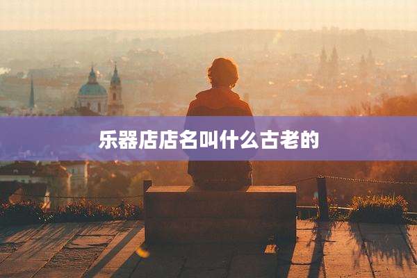 乐器店店名叫什么古老的
