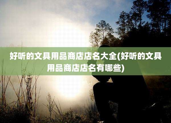 好听的文具用品商店店名大全(好听的文具用品商店店名有哪些)