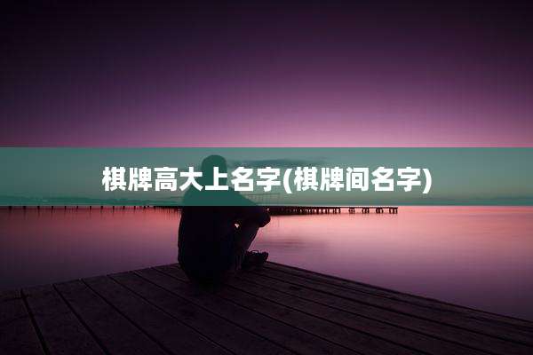 棋牌高大上名字(棋牌间名字)