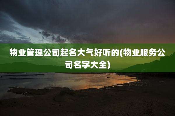 物业管理公司起名大气好听的(物业服务公司名字大全)