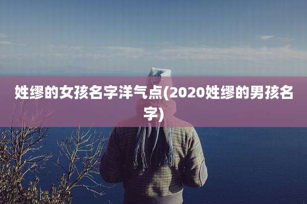 姓缪的女孩名字洋气点(2020姓缪的男孩名字)