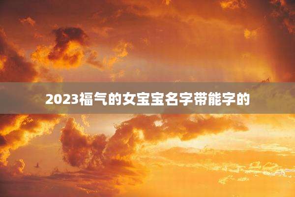 2023福气的女宝宝名字带能字的
