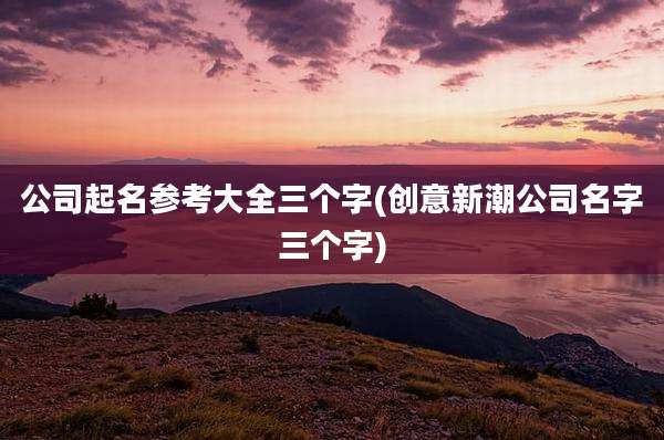 公司起名参考大全三个字(创意新潮公司名字三个字)