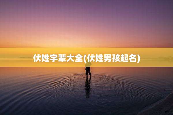 伏姓字辈大全(伏姓男孩起名)