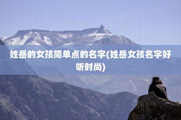 姓岳的女孩简单点的名字(姓岳女孩名字好听时尚)