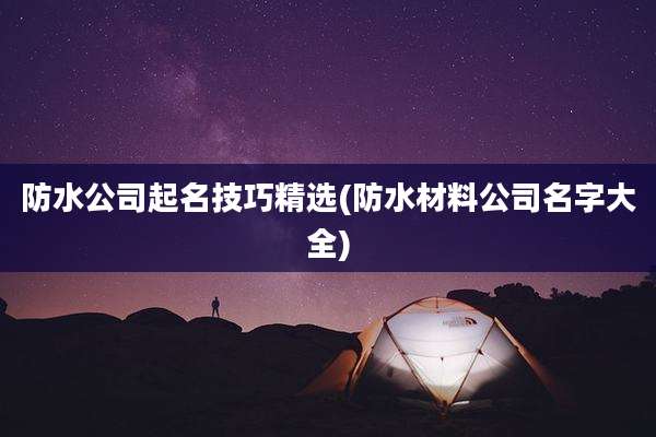 防水公司起名技巧精选(防水材料公司名字大全)