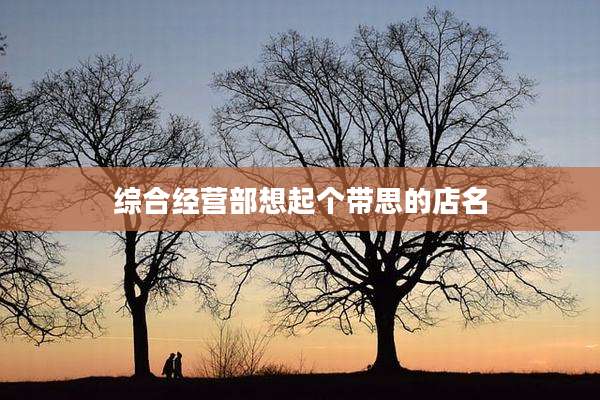 综合经营部想起个带思的店名