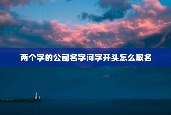 两个字的公司名字河字开头怎么取名