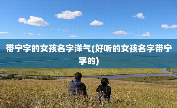 带宁字的女孩名字洋气(好听的女孩名字带宁字的)