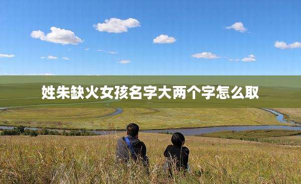 姓朱缺火女孩名字大两个字怎么取