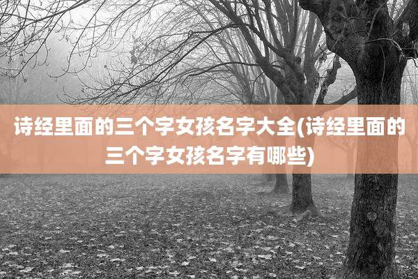 诗经里面的三个字女孩名字大全(诗经里面的三个字女孩名字有哪些)
