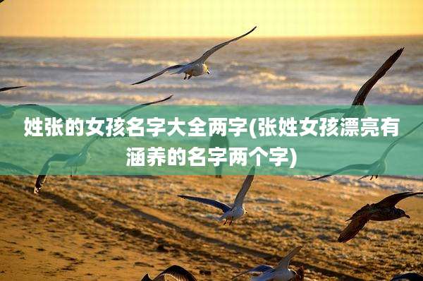 姓张的女孩名字大全两字(张姓女孩漂亮有涵养的名字两个字)
