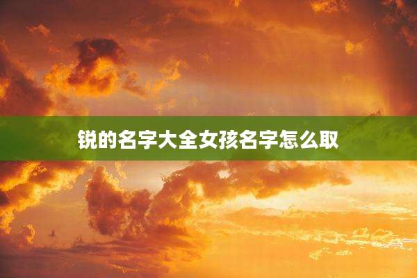 锐的名字大全女孩名字怎么取
