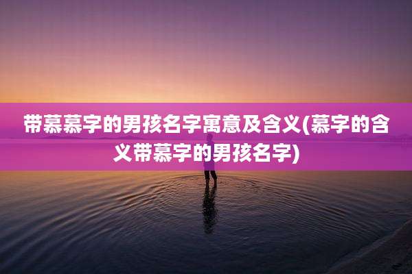 带慕慕字的男孩名字寓意及含义(慕字的含义带慕字的男孩名字)