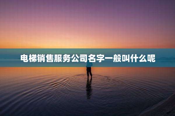电梯销售服务公司名字一般叫什么呢