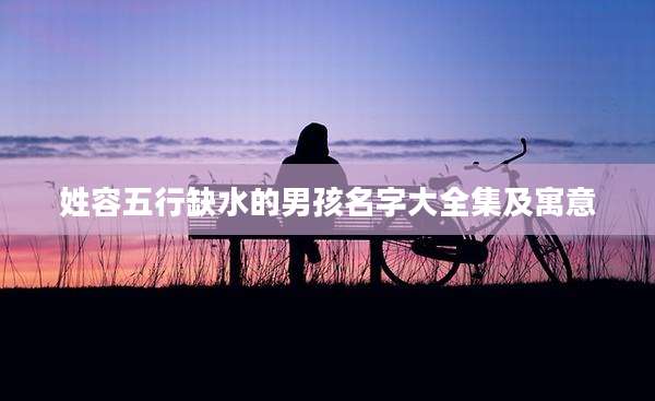 姓容五行缺水的男孩名字大全集及寓意