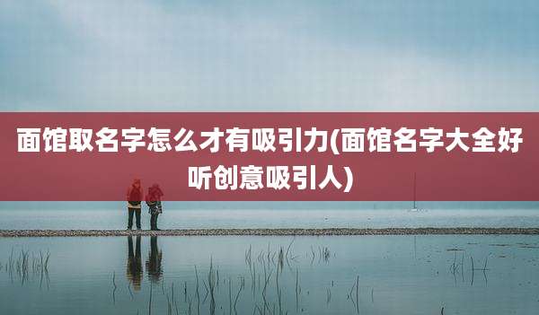 面馆取名字怎么才有吸引力(面馆名字大全好听创意吸引人)