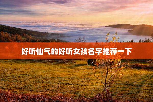 好听仙气的好听女孩名字推荐一下